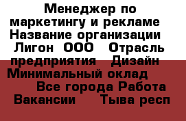 Менеджер по маркетингу и рекламе › Название организации ­ Лигон, ООО › Отрасль предприятия ­ Дизайн › Минимальный оклад ­ 16 500 - Все города Работа » Вакансии   . Тыва респ.